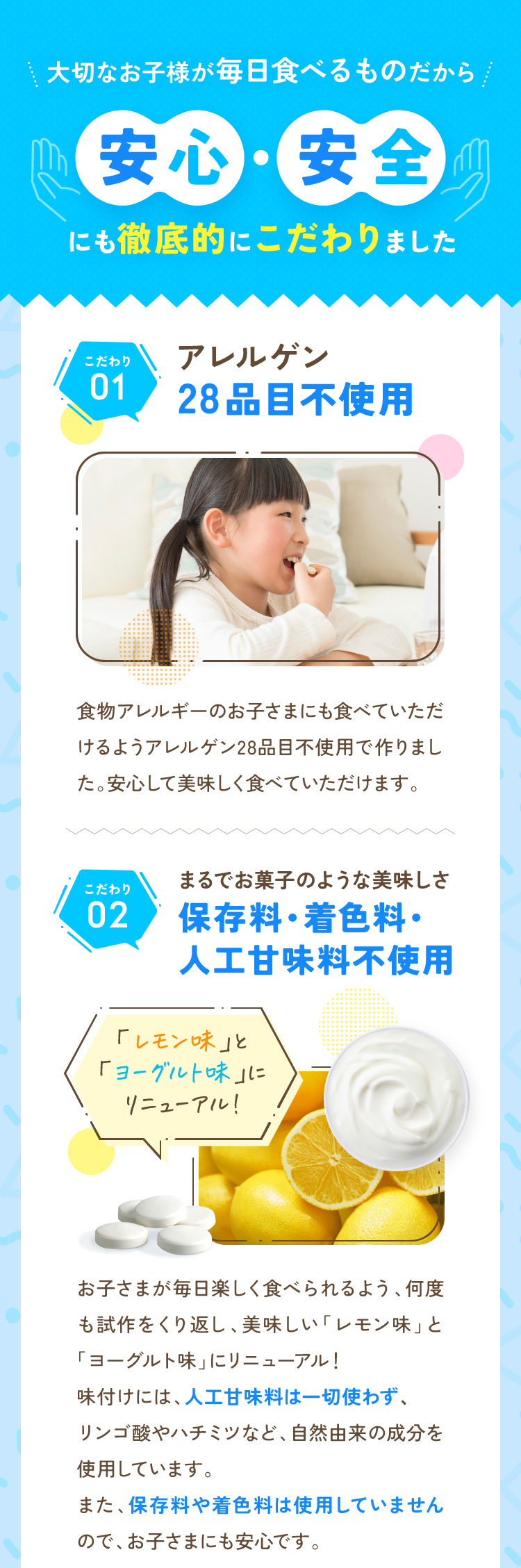 大切なお子様が毎日食べるものだから安心安全にも徹底的にこだわりました 1.アレルゲン 28品目不使用 2.まるでお菓子のような美味しさ保存料・着色料・人工甘味料不使用